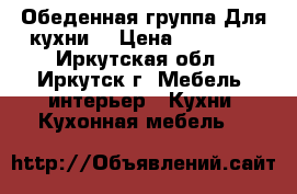 Обеденная группа Для кухни. › Цена ­ 20 000 - Иркутская обл., Иркутск г. Мебель, интерьер » Кухни. Кухонная мебель   